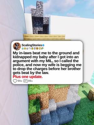 A post by @scalingstories on TikTok caption: u/throwaway_bruisedego My in-laws beat me to the ground and kidnapped my baby after I got into an argument with my mother-in-law, so I called the police, and now my wife is begging me to drop the charges before her brother gets beat by the law. Plus one update. 0:00 Original Post 7:17 Update #scalingstories #minecraftparkour #reddit #redditstories #redditreadings