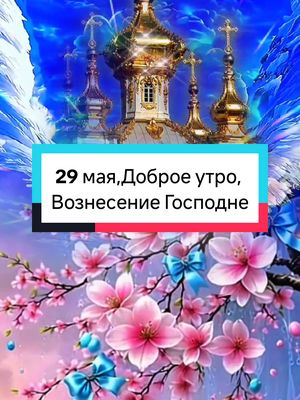 A post by @irina0917 on TikTok caption: 29 мая, четверг, Доброе утро, С Вознесением Господним🙏 #четверг #доброеутро  #свознесениемгосподним  #поздравляю #топ #irina0917 